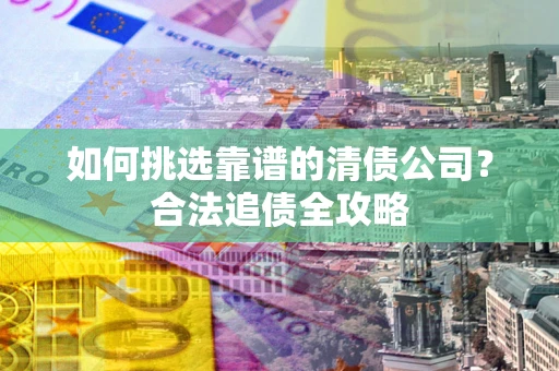 北京如何挑选靠谱的清债公司？合法追债全攻略