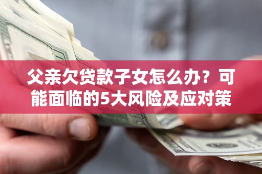 北京父亲欠贷款子女怎么办？可能面临的5大风险及应对策略