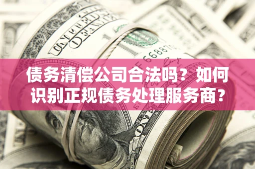 北京债务清偿公司合法吗？如何识别正规债务处理服务商？