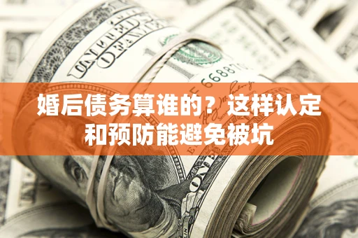 北京婚后债务算谁的？这样认定和预防能避免被坑