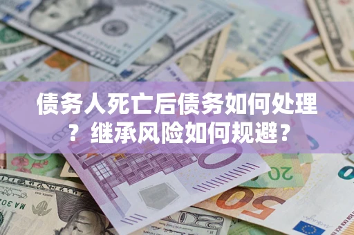 北京债务人死亡后债务如何处理？继承风险如何规避？