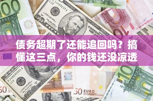 北京债务超期了还能追回吗？搞懂这三点，你的钱还没凉透