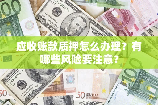 北京应收账款质押怎么办理？有哪些风险要注意？