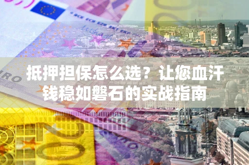北京抵押担保怎么选？让您血汗钱稳如磐石的实战指南
