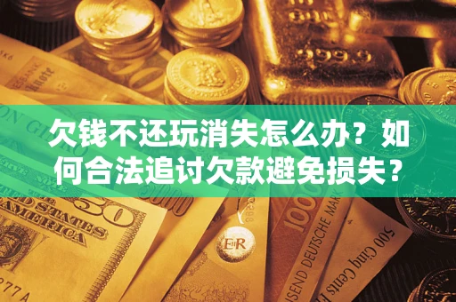 北京欠钱不还玩消失怎么办？如何合法追讨欠款避免损失？
