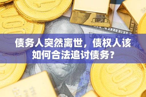 北京债务人突然离世，债权人该如何合法追讨债务？