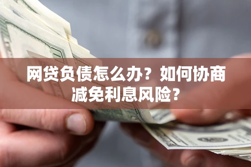 北京网贷负债怎么办？如何协商减免利息风险？