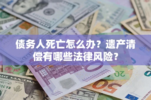 北京债务人死亡怎么办？遗产清偿有哪些法律风险？