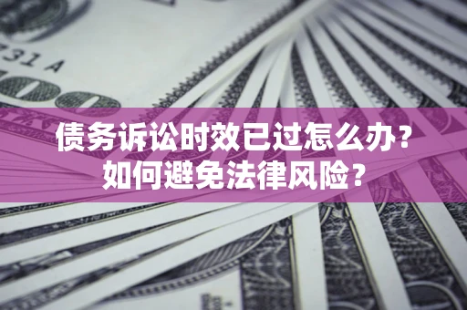 北京债务诉讼时效已过怎么办？如何避免法律风险？