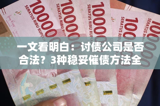北京一文看明白：讨债公司是否合法？3种稳妥催债方法全解析