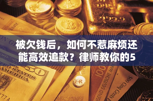 北京被欠钱后，如何不惹麻烦还能高效追款？律师教你的5步合法讨债法