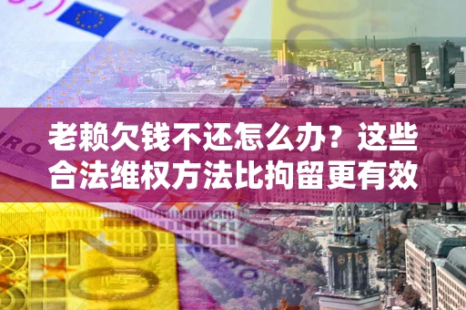 北京老赖欠钱不还怎么办？这些合法维权方法比拘留更有效