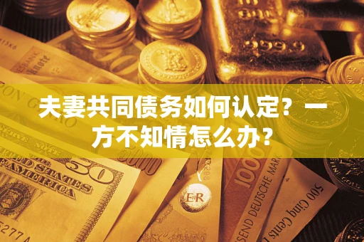 北京夫妻共同债务如何认定？一方不知情怎么办？