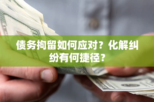 北京债务拘留如何应对？化解纠纷有何捷径？