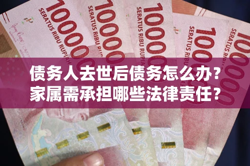 北京债务人去世后债务怎么办？家属需承担哪些法律责任？