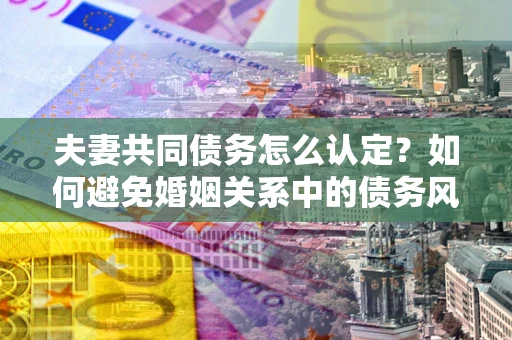 北京夫妻共同债务怎么认定？如何避免婚姻关系中的债务风险？