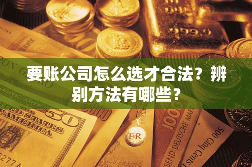 北京要账公司怎么选才合法？辨别方法有哪些？