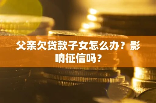 北京父亲欠贷款子女怎么办？影响征信吗？