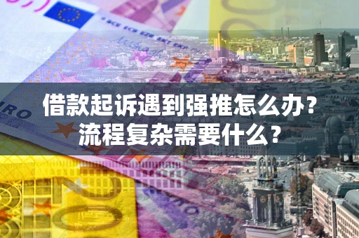 北京借款起诉遇到强推怎么办？流程复杂需要什么？