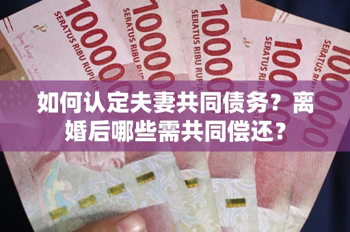 北京如何认定夫妻共同债务？离婚后哪些需共同偿还？