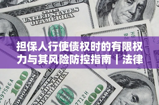北京担保人行使债权时的有限权力与其风险防控指南｜法律实务解析