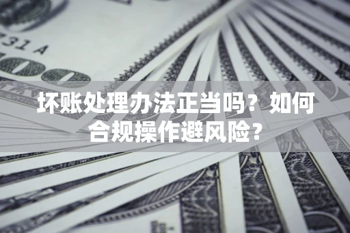 北京坏账处理办法正当吗？如何合规操作避风险？