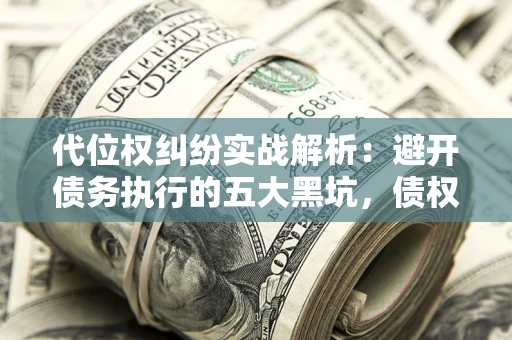 北京代位权纠纷实战解析：避开债务执行的五大黑坑，债权人必看指南