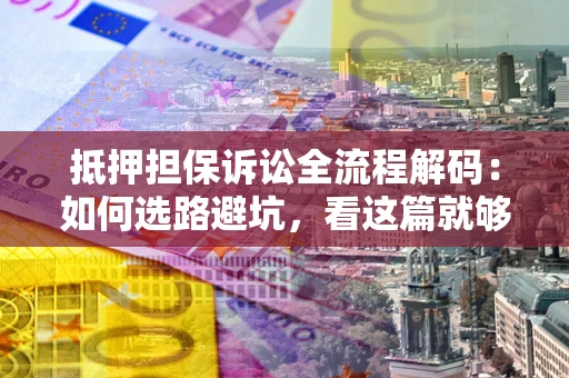 北京抵押担保诉讼全流程解码：如何选路避坑，看这篇就够了