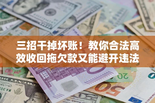 北京三招干掉坏账！教你合法高效收回拖欠款又能避开违法雷区