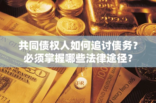 北京共同债权人如何追讨债务？必须掌握哪些法律途径？