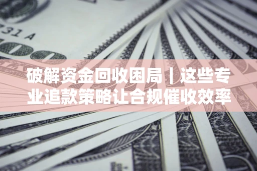 北京破解资金回收困局｜这些专业追款策略让合规催收效率翻倍