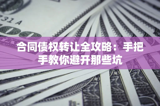 北京合同债权转让全攻略：手把手教你避开那些坑