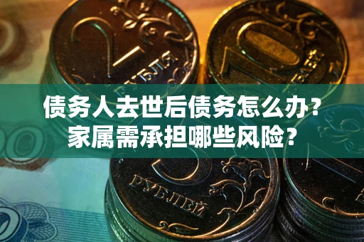 北京债务人去世后债务怎么办？家属需承担哪些风险？