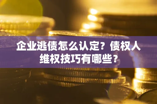 北京企业逃债怎么认定？债权人维权技巧有哪些？