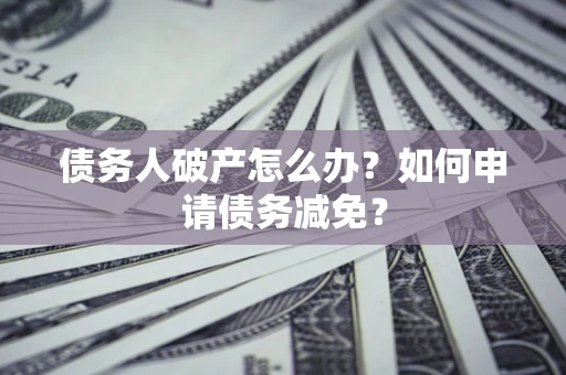 北京债务人破产怎么办？如何申请债务减免？
