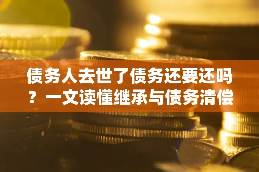北京债务人去世了债务还要还吗？一文读懂继承与债务清偿