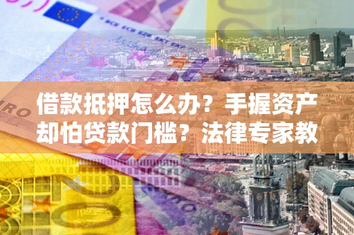北京借款抵押怎么办？手握资产却怕贷款门槛？法律专家教你办抵押不踩坑