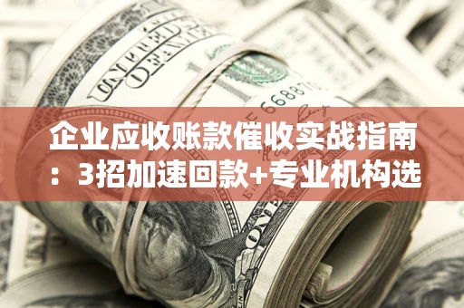 北京企业应收账款催收实战指南：3招加速回款+专业机构选择避坑