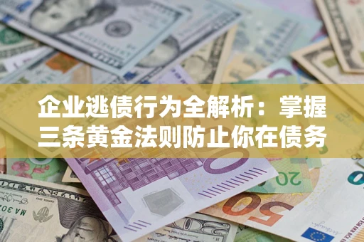 北京企业逃债行为全解析：掌握三条黄金法则防止你在债务乱局中“踩雷”
