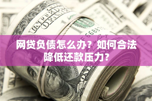 北京网贷负债怎么办？如何合法降低还款压力？
