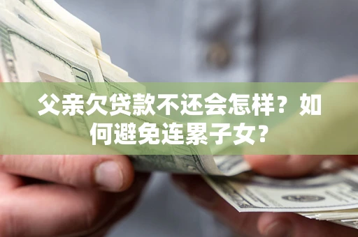 北京父亲欠贷款不还会怎样？如何避免连累子女？