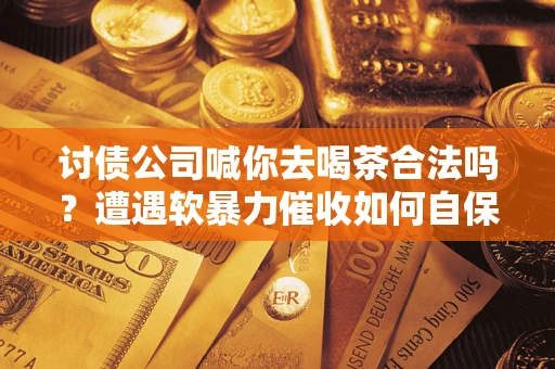 北京讨债公司喊你去喝茶合法吗？遭遇软暴力催收如何自保？