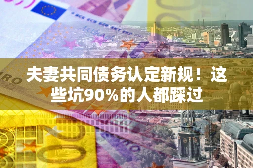 北京夫妻共同债务认定新规！这些坑90%的人都踩过