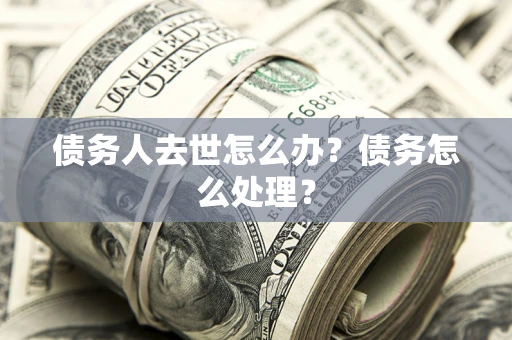 北京债务人去世怎么办？债务怎么处理？