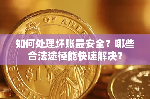 北京如何处理坏账最安全？哪些合法途径能快速解决？