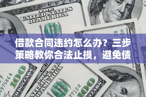 北京借款合同违约怎么办？三步策略教你合法止损，避免债务危机升级