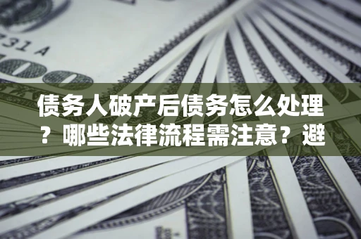 北京债务人破产后债务怎么处理？哪些法律流程需注意？避免踩坑指南