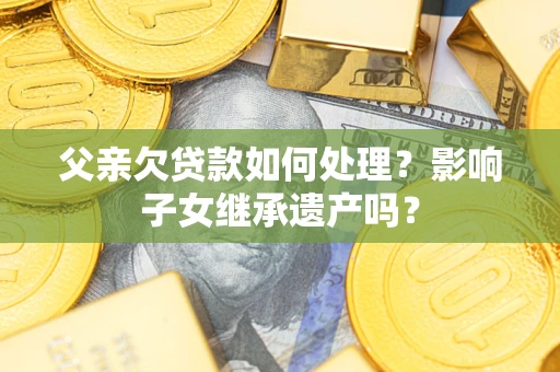 北京父亲欠贷款如何处理？影响子女继承遗产吗？