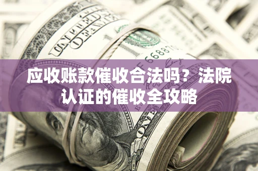 北京应收账款催收合法吗？法院认证的催收全攻略