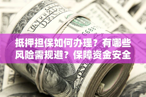 北京抵押担保如何办理？有哪些风险需规避？保障资金安全